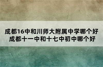 成都16中和川师大附属中学哪个好 成都十一中和十七中初中哪个好